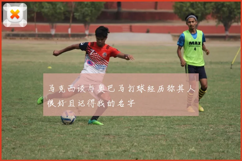 马克西谈与奥巴马打球经历称其人很好且记得我的名字