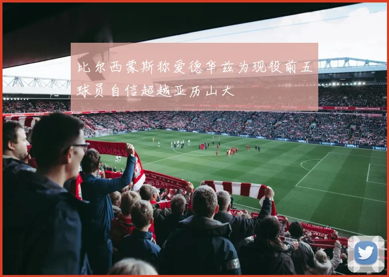 比尔西蒙斯称爱德华兹为现役前五球员自信超越亚历山大