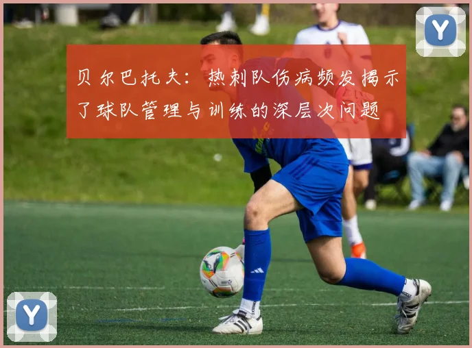 贝尔巴托夫：热刺队伤病频发揭示了球队管理与训练的深层次问题