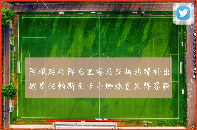 阿根廷对阵毛里塔尼亚梅西替补出战恩佐帕斯麦卡小蜘蛛首发阵容解析