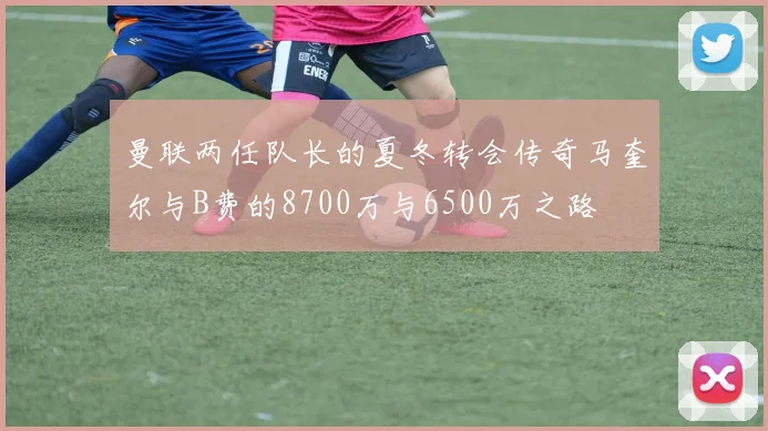 曼联两任队长的夏冬转会传奇马奎尔与B费的8700万与6500万之路