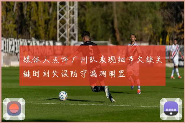 媒体人点评广州队表现细节欠缺关键时刻失误防守漏洞明显