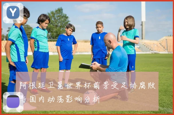 阿根廷卫冕世界杯前景受足协腐败与国内动荡影响分析