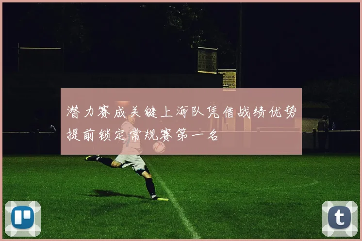 潜力赛成关键上海队凭借战绩优势提前锁定常规赛第一名