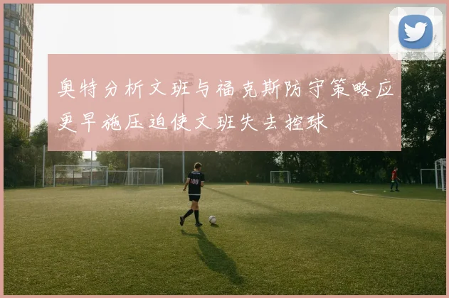 奥特分析文班与福克斯防守策略应更早施压迫使文班失去控球