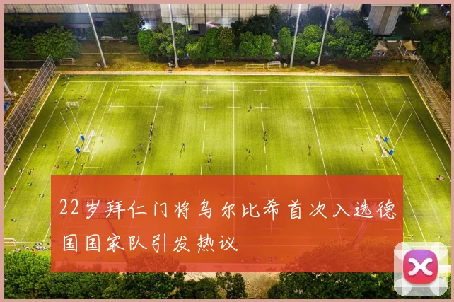 22岁拜仁门将乌尔比希首次入选德国国家队引发热议