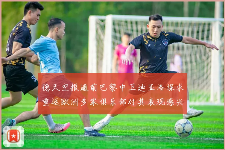 德天空报道前巴黎中卫迪亚洛谋求重返欧洲多家俱乐部对其表现感兴趣