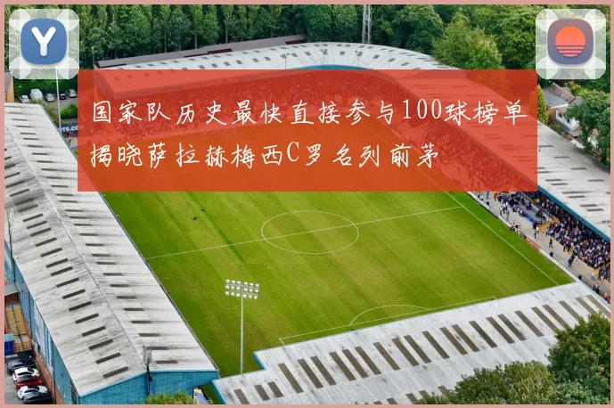 国家队历史最快直接参与100球榜单揭晓萨拉赫梅西C罗名列前茅
