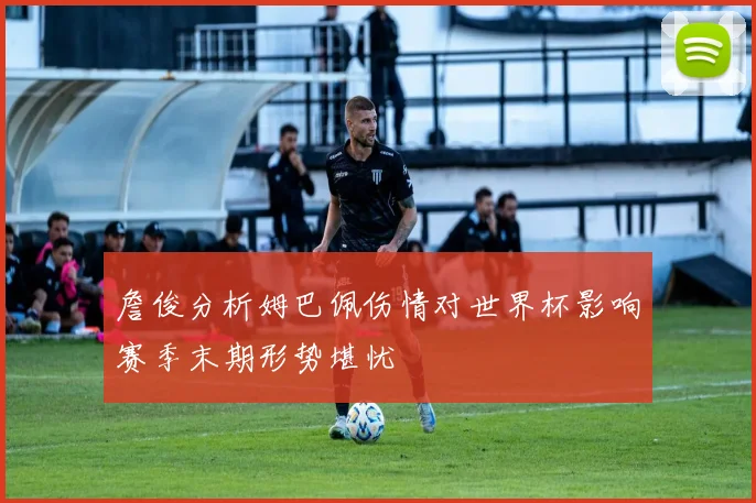 詹俊分析姆巴佩伤情对世界杯影响赛季末期形势堪忧