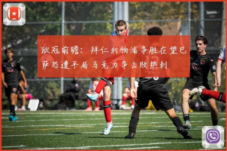 欧冠前瞻：拜仁利物浦争胜在望巴萨恐遭平局马竞力争击败热刺