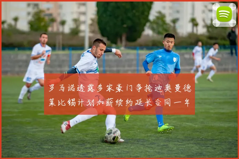 罗马诺透露多家豪门争抢迪奥曼德莱比锡计划加薪续约延长合同一年
