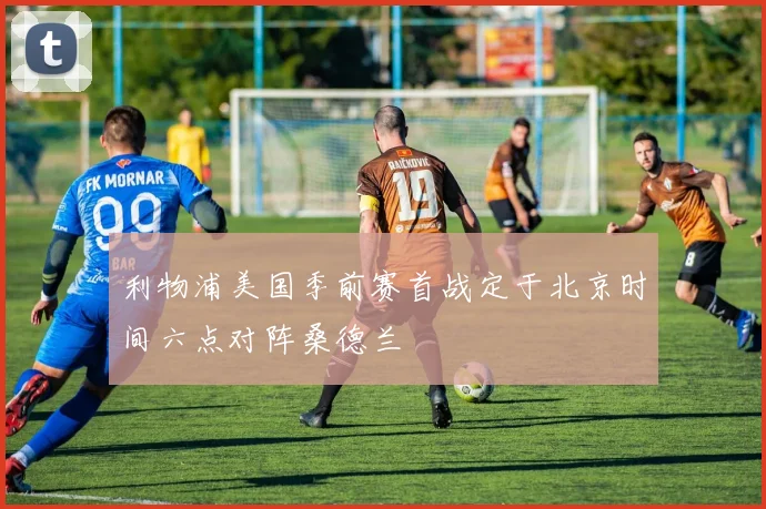 利物浦美国季前赛首战定于北京时间六点对阵桑德兰