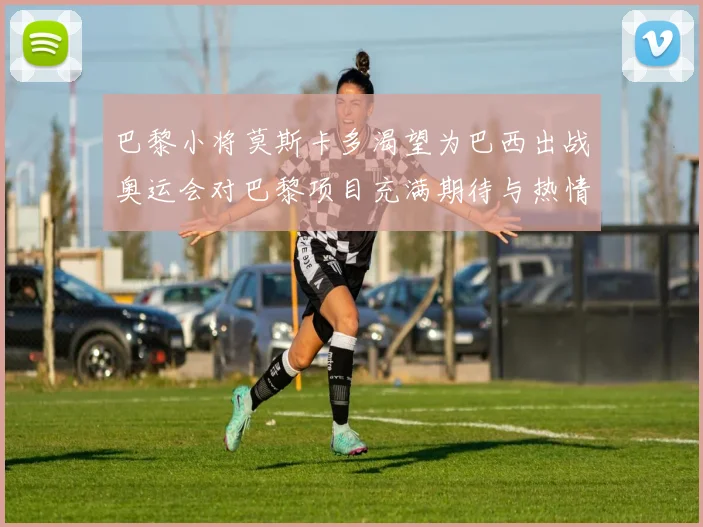 巴黎小将莫斯卡多渴望为巴西出战奥运会对巴黎项目充满期待与热情