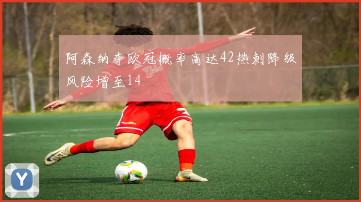 阿森纳夺欧冠概率高达42热刺降级风险增至14