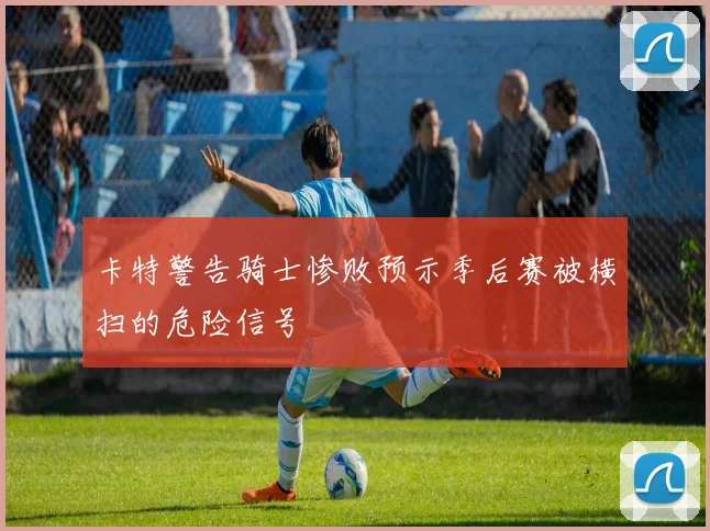 卡特警告骑士惨败预示季后赛被横扫的危险信号