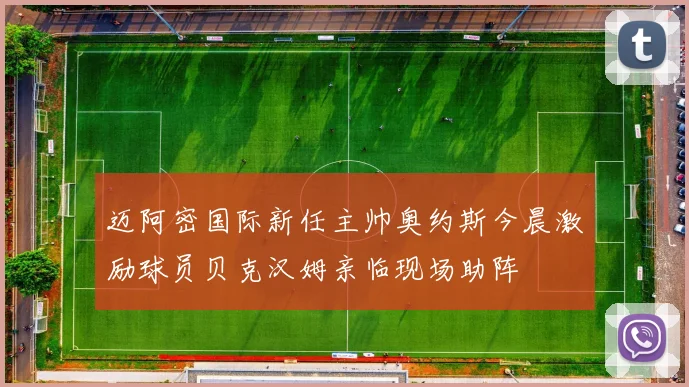 迈阿密国际新任主帅奥约斯今晨激励球员贝克汉姆亲临现场助阵