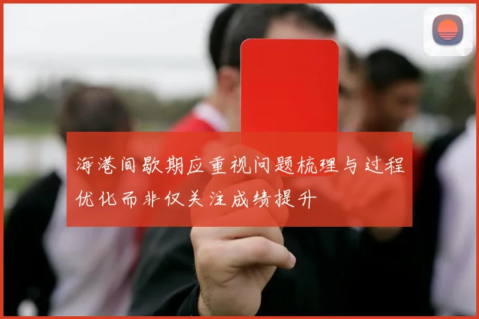海港间歇期应重视问题梳理与过程优化而非仅关注成绩提升