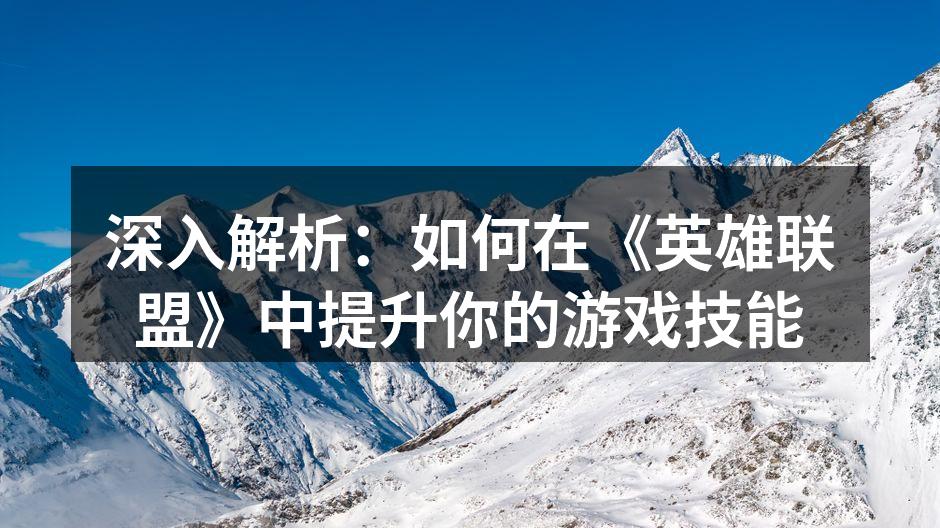 深入解析：如何在《英雄联盟》中提升你的游戏技能