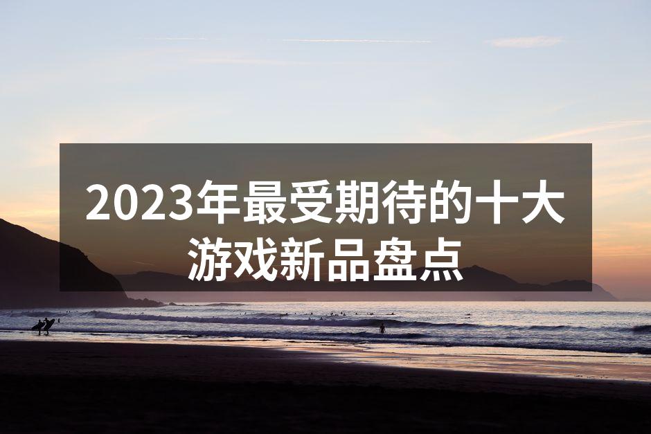 2023年最受期待的十大游戏新品盘点