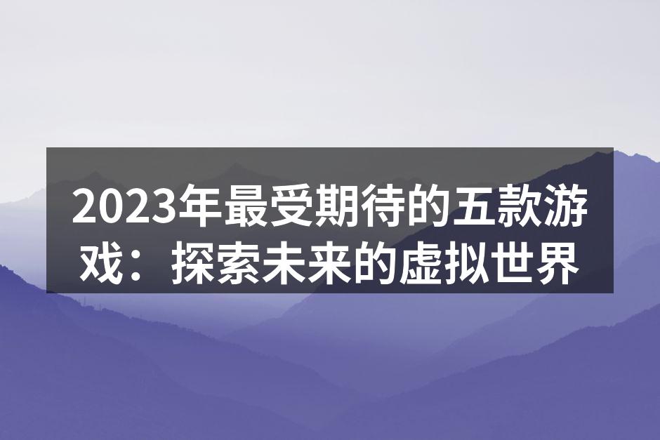 2023年最受期待的五款游戏：探索未来的虚拟世界