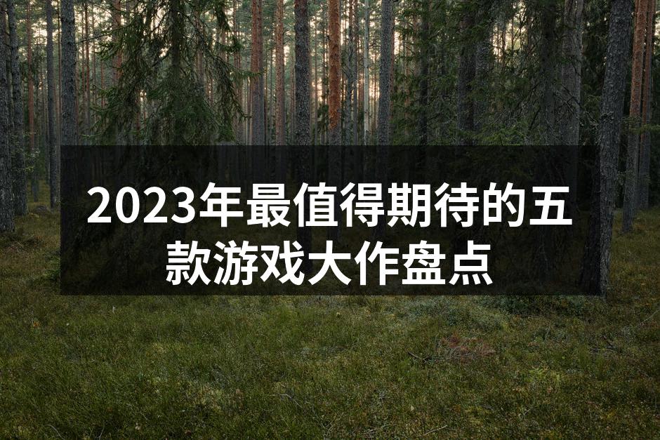 2023年最值得期待的五款游戏大作盘点