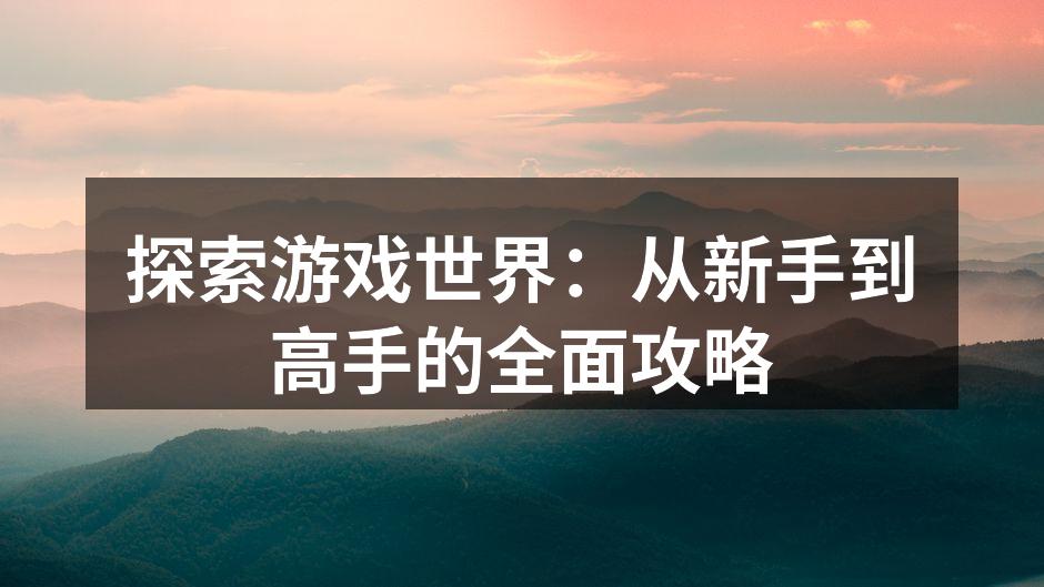 探索游戏世界：从新手到高手的全面攻略