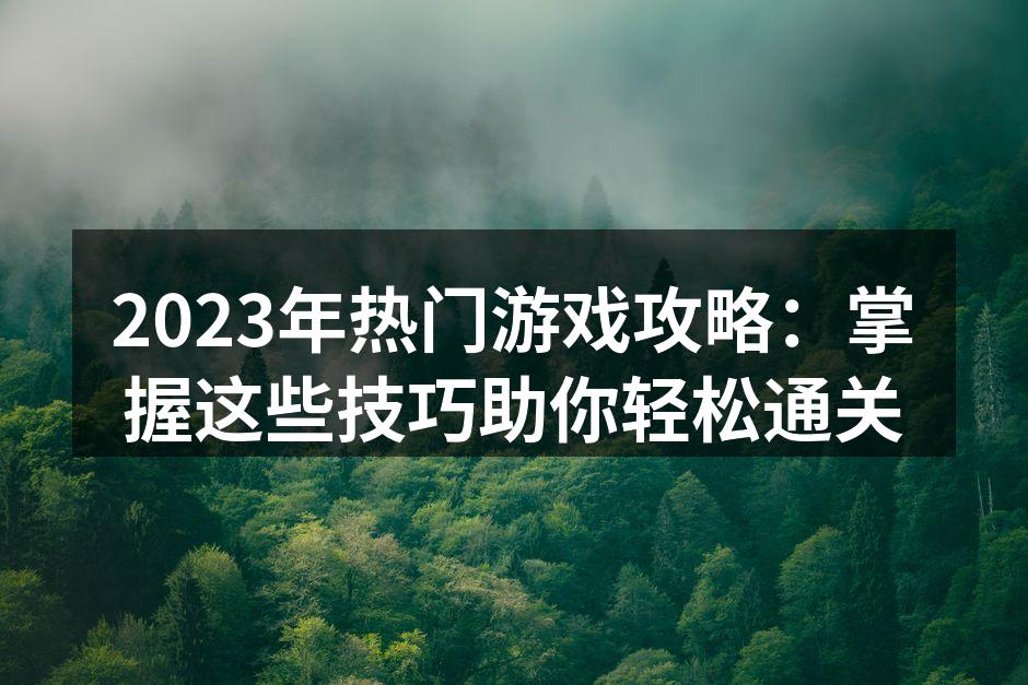 2023年热门游戏攻略：掌握这些技巧助你轻松通关